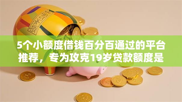 5个小额度借钱百分百通过的平台推荐,专为攻克19岁贷款额度是多少难题 5个小额度借钱百分百通过的平台推荐,专为攻克19岁贷款额度是多少难题