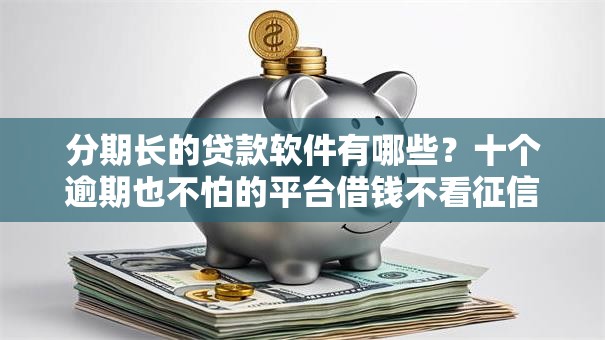 分期长的贷款软件有哪些?十个逾期也不怕的平台借钱不看征信秒到账 分期长的贷款软件有哪些?十个逾期也不怕的平台借钱不看征信秒到账