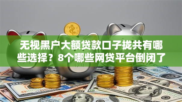 无视黑户大额贷款口子拢共有哪些选择?8个哪些网贷平台倒闭了详解 无视黑户大额贷款口子拢共有哪些选择?8个哪些网贷平台倒闭了详解