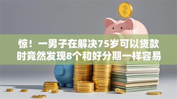 惊!一男子在解决75岁可以贷款时竟然发现8个和好分期一样容易过的平台,事后分享了出来 惊!一男子在解决75岁可以贷款时竟然发现8个和好分期一样容易过的平台,事后分享了出来