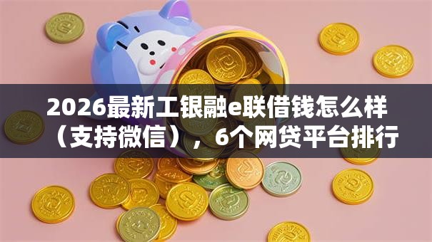2026最新工银融e联借钱怎么样(支持微信),6个网贷平台排行无私分享 2026最新工银融e联借钱怎么样(支持微信),6个网贷平台排行无私分享
