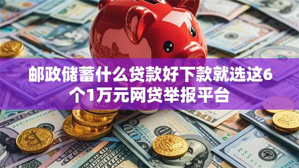 邮政储蓄什么贷款好下款就选这6个1万元网贷举报平台 邮政储蓄什么贷款好下款就选这6个1万元网贷举报平台
