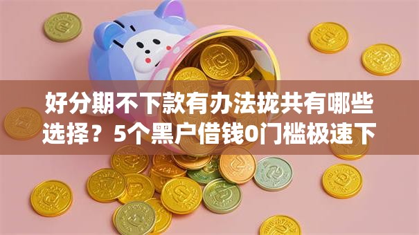 好分期不下款有办法拢共有哪些选择?5个黑户借钱0门槛极速下款app详解 好分期不下款有办法拢共有哪些选择?5个黑户借钱0门槛极速下款app详解