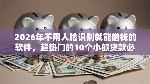 2026年不用人脸识别就能借钱的软件,超热门的10个小额贷款必下平台推荐 2026年不用人脸识别就能借钱的软件,超热门的10个小额贷款必下平台推荐