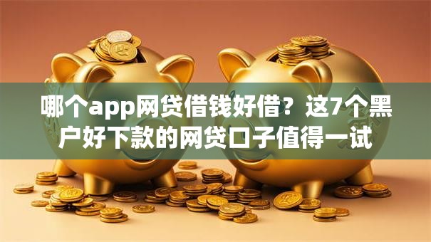 哪个app网贷借钱好借？这7个黑户好下款的网贷口子值得一试
