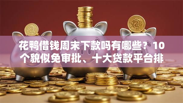 花鸭借钱周末下款吗有哪些?10个貌似免审批、十大贷款平台排名不分先后合集 花鸭借钱周末下款吗有哪些?10个貌似免审批、十大贷款平台排名不分先后合集