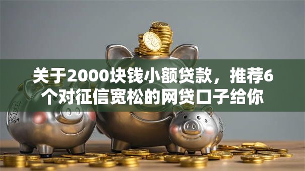 关于2000块钱小额贷款,推荐6个对征信宽松的网贷口子给你 关于2000块钱小额贷款,推荐6个对征信宽松的网贷口子给你