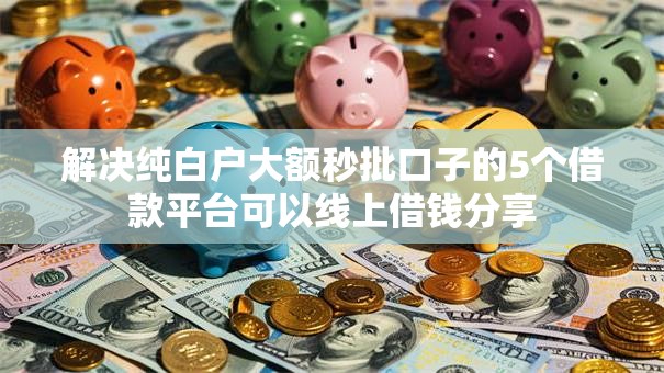 解决纯白户大额秒批口子的5个借款平台可以线上借钱分享 解决纯白户大额秒批口子的5个借款平台可以线上借钱分享