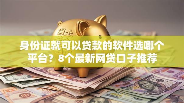 身份证就可以贷款的软件选哪个平台?8个最新网贷口子推荐 身份证就可以贷款的软件选哪个平台?8个最新网贷口子推荐