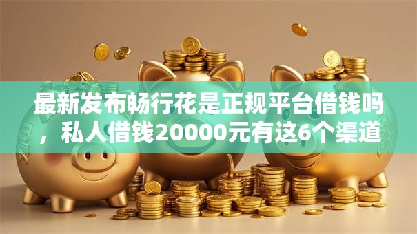 最新发布畅行花是正规平台借钱吗,私人借钱20000元有这6个渠道 最新发布畅行花是正规平台借钱吗,私人借钱20000元有这6个渠道