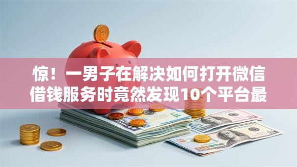 惊!一男子在解决如何打开微信借钱服务时竟然发现10个平台最容易贷款,事后分享了出来 惊!一男子在解决如何打开微信借钱服务时竟然发现10个平台最容易贷款,事后分享了出来