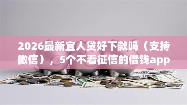 2026最新宜人贷好下款吗(支持微信),5个不看征信的借钱app无私分享 2026最新宜人贷好下款吗(支持微信),5个不看征信的借钱app无私分享