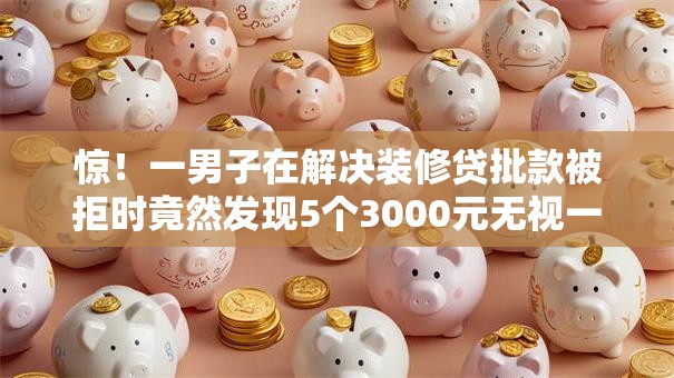 惊!一男子在解决装修贷批款被拒时竟然发现5个3000元无视一切必下款的口子,事后分享了出来 惊!一男子在解决装修贷批款被拒时竟然发现5个3000元无视一切必下款的口子,事后分享了出来