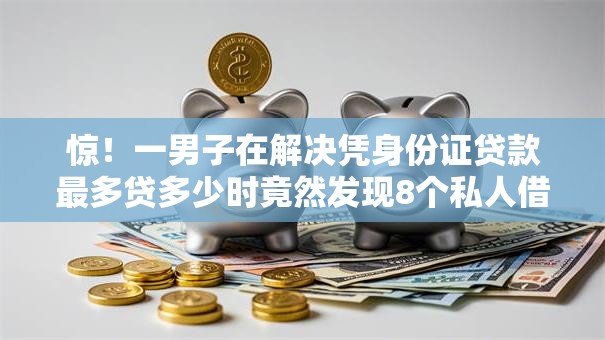 惊!一男子在解决凭身份证贷款最多贷多少时竟然发现8个私人借钱平台,事后分享了出来 惊!一男子在解决凭身份证贷款最多贷多少时竟然发现8个私人借钱平台,事后分享了出来
