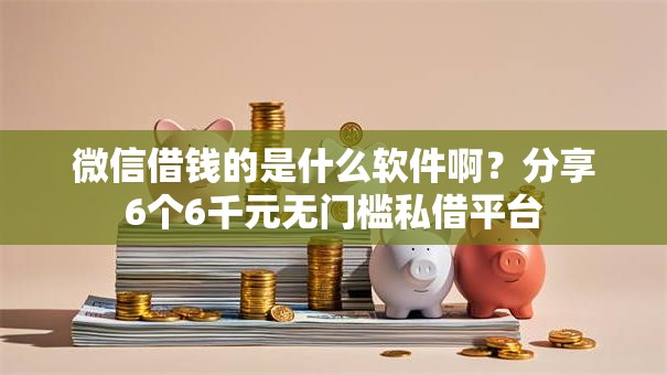 微信借钱的是什么软件啊?分享6个6千元无门槛私借平台 微信借钱的是什么软件啊?分享6个6千元无门槛私借平台