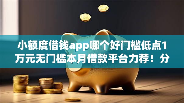 小额度借钱app哪个好门槛低点1万元无门槛本月借款平台力荐!分享小额网贷口子1万元无门槛借款 小额度借钱app哪个好门槛低点1万元无门槛本月借款平台力荐!分享小额网贷口子1万元无门槛借款