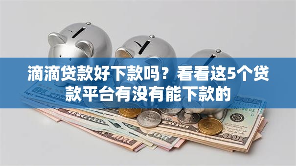 滴滴贷款好下款吗?看看这5个贷款平台有没有能下款的 滴滴贷款好下款吗?看看这5个贷款平台有没有能下款的