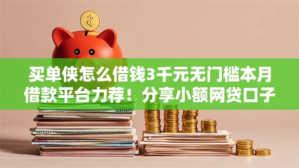 买单侠怎么借钱3千元无门槛本月借款平台力荐!分享小额网贷口子3千元无门槛借款 买单侠怎么借钱3千元无门槛本月借款平台力荐!分享小额网贷口子3千元无门槛借款