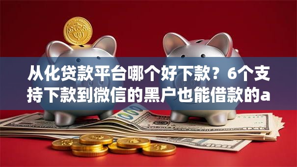 从化贷款平台哪个好下款?6个支持下款到微信的黑户也能借款的app 从化贷款平台哪个好下款?6个支持下款到微信的黑户也能借款的app