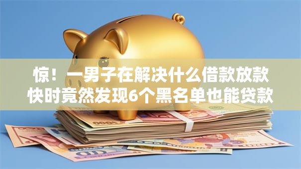 惊!一男子在解决什么借款放款快时竟然发现6个黑名单也能贷款的平台,事后分享了出来 惊!一男子在解决什么借款放款快时竟然发现6个黑名单也能贷款的平台,事后分享了出来