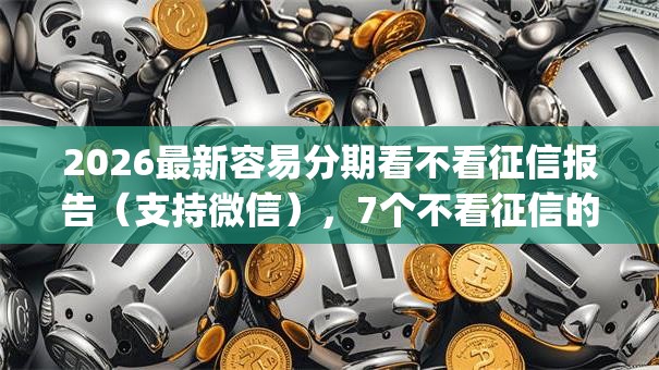 2026最新容易分期看不看征信报告(支持微信),7个不看征信的借钱app无私分享 2026最新容易分期看不看征信报告(支持微信),7个不看征信的借钱app无私分享