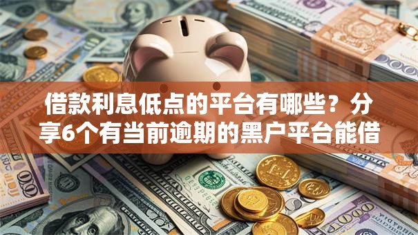 借款利息低点的平台有哪些?分享6个有当前逾期的黑户平台能借到钱 借款利息低点的平台有哪些?分享6个有当前逾期的黑户平台能借到钱