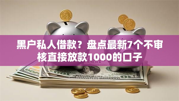 黑户私人借款?盘点最新7个不审核直接放款1000的口子 黑户私人借款?盘点最新7个不审核直接放款1000的口子