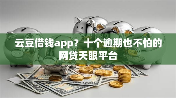 云豆借钱app?十个逾期也不怕的网贷天眼平台 云豆借钱app?十个逾期也不怕的网贷天眼平台