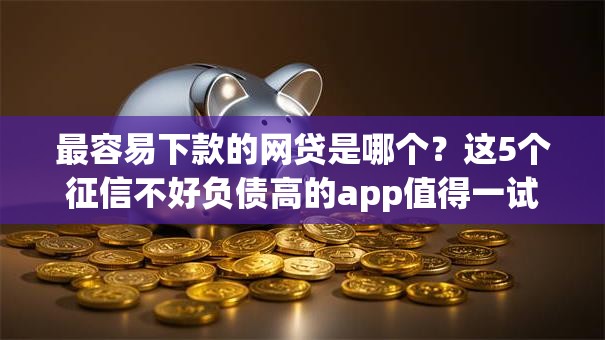 最容易下款的网贷是哪个?这5个征信不好负债高的app值得一试 最容易下款的网贷是哪个?这5个征信不好负债高的app值得一试