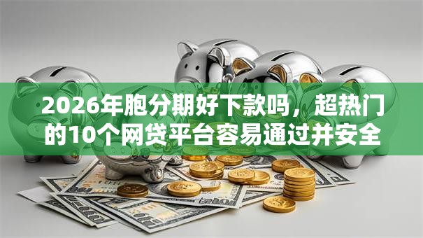 2026年胞分期好下款吗,超热门的10个网贷平台容易通过并安全借到款推荐 2026年胞分期好下款吗,超热门的10个网贷平台容易通过并安全借到款推荐