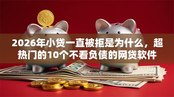 2026年小贷一直被拒是为什么,超热门的10个不看负债的网贷软件推荐 2026年小贷一直被拒是为什么,超热门的10个不看负债的网贷软件推荐