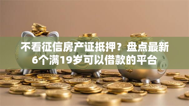 不看征信房产证抵押?盘点最新6个满19岁可以借款的平台 不看征信房产证抵押?盘点最新6个满19岁可以借款的平台