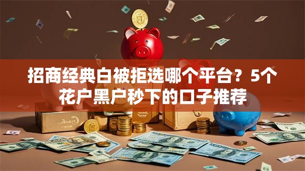 招商经典白被拒选哪个平台?5个花户黑户秒下的口子推荐 招商经典白被拒选哪个平台?5个花户黑户秒下的口子推荐
