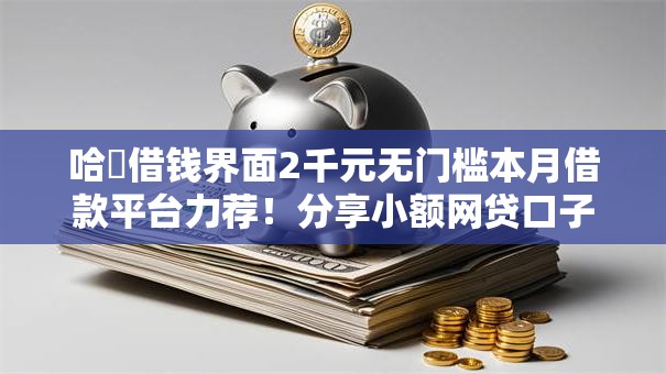 哈啰借钱界面2千元无门槛本月借款平台力荐!分享小额网贷口子2千元无门槛借款 哈啰借钱界面2千元无门槛本月借款平台力荐!分享小额网贷口子2千元无门槛借款