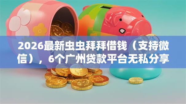 2026最新虫虫拜拜借钱(支持微信),6个广州贷款平台无私分享 2026最新虫虫拜拜借钱(支持微信),6个广州贷款平台无私分享