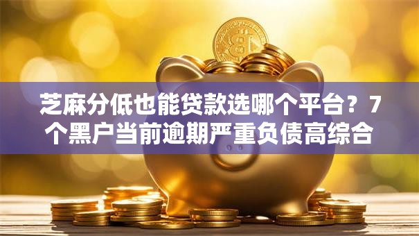 芝麻分低也能贷款选哪个平台?7个黑户当前逾期严重负债高综合评分不足能下款的平台推荐 芝麻分低也能贷款选哪个平台?7个黑户当前逾期严重负债高综合评分不足能下款的平台推荐