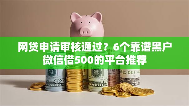 网贷申请审核通过?6个靠谱黑户微信借500的平台推荐 网贷申请审核通过?6个靠谱黑户微信借500的平台推荐