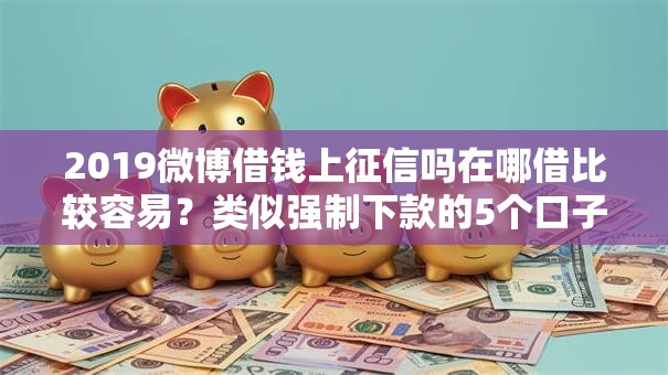 2019微博借钱上征信吗在哪借比较容易?类似强制下款的5个口子参考 2019微博借钱上征信吗在哪借比较容易?类似强制下款的5个口子参考
