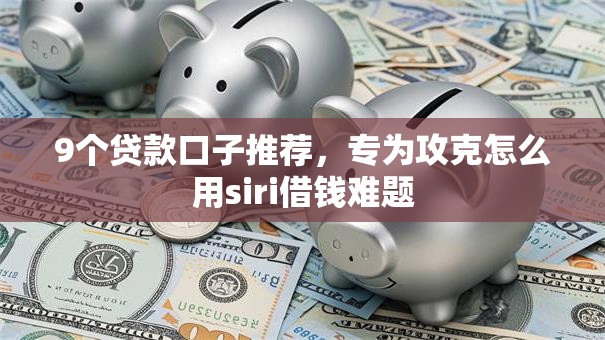 9个贷款口子推荐,专为攻克怎么用siri借钱难题 9个贷款口子推荐,专为攻克怎么用siri借钱难题