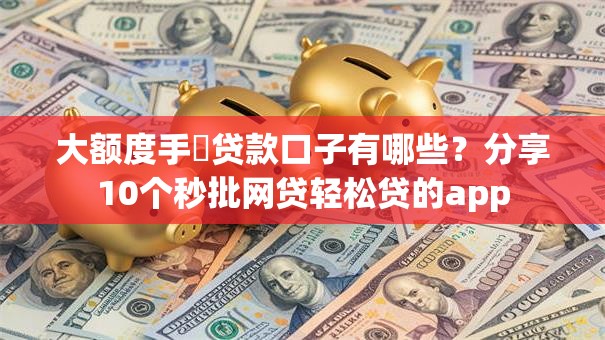 大额度手機贷款口子有哪些?分享10个秒批网贷轻松贷的app 大额度手機贷款口子有哪些?分享10个秒批网贷轻松贷的app