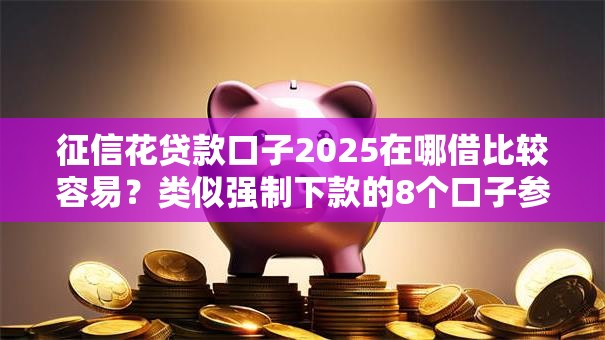 征信花贷款口子2025在哪借比较容易?类似强制下款的8个口子参考 征信花贷款口子2025在哪借比较容易?类似强制下款的8个口子参考