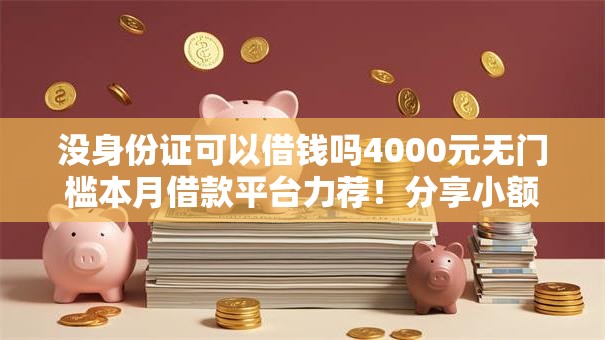 没身份证可以借钱吗4000元无门槛本月借款平台力荐!分享小额网贷口子4000元无门槛借款 没身份证可以借钱吗4000元无门槛本月借款平台力荐!分享小额网贷口子4000元无门槛借款