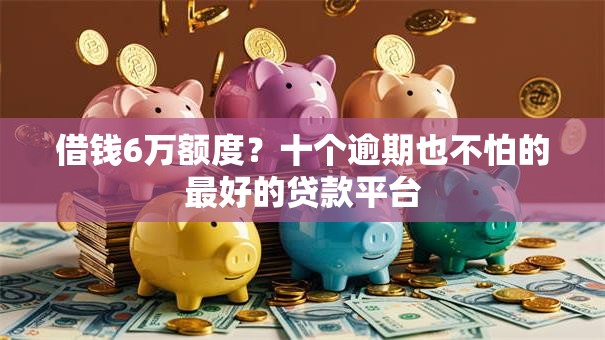 借钱6万额度?十个逾期也不怕的最好的贷款平台 借钱6万额度?十个逾期也不怕的最好的贷款平台