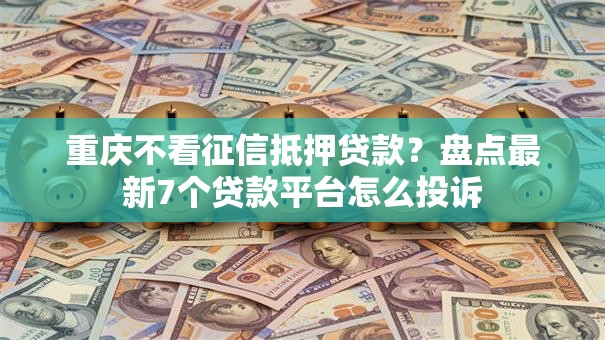 重庆不看征信抵押贷款?盘点最新7个贷款平台怎么投诉 重庆不看征信抵押贷款?盘点最新7个贷款平台怎么投诉