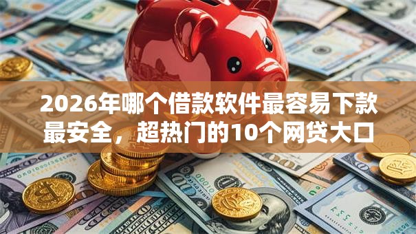 2026年哪个借款软件最容易下款最安全,超热门的10个网贷大口子轻松借口子推荐 2026年哪个借款软件最容易下款最安全,超热门的10个网贷大口子轻松借口子推荐