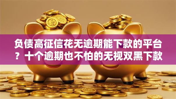 负债高征信花无逾期能下款的平台?十个逾期也不怕的无视双黑下款5000的口子 负债高征信花无逾期能下款的平台?十个逾期也不怕的无视双黑下款5000的口子