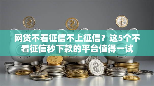 网贷不看征信不上征信?这5个不看征信秒下款的平台值得一试 网贷不看征信不上征信?这5个不看征信秒下款的平台值得一试