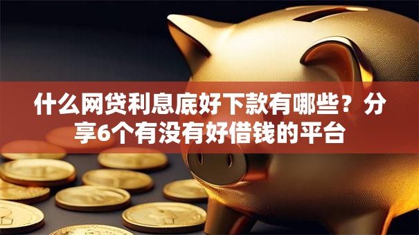 什么网贷利息底好下款有哪些?分享6个有没有好借钱的平台 什么网贷利息底好下款有哪些?分享6个有没有好借钱的平台