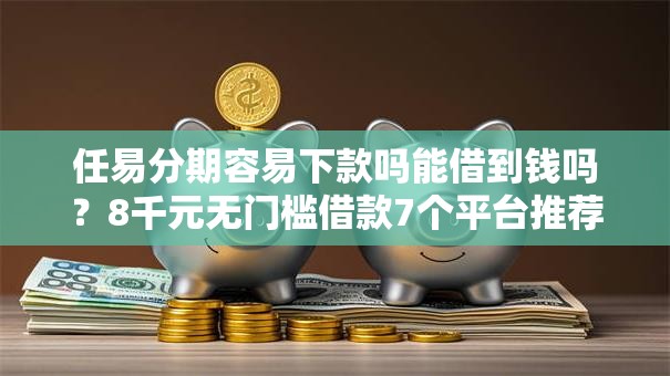任易分期容易下款吗能借到钱吗?8千元无门槛借款7个平台推荐 任易分期容易下款吗能借到钱吗?8千元无门槛借款7个平台推荐