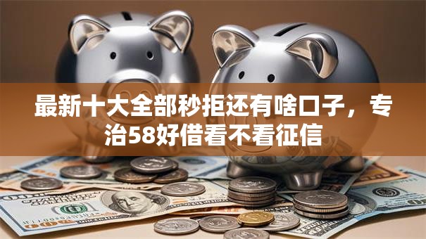最新十大全部秒拒还有啥口子,专治58好借看不看征信 最新十大全部秒拒还有啥口子,专治58好借看不看征信